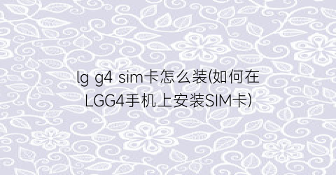 lgg4sim卡怎么装(如何在LGG4手机上安装SIM卡)